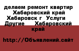 делаем ремонт квартир - Хабаровский край, Хабаровск г. Услуги » Другие   . Хабаровский край